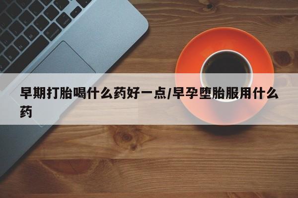 流产药微信购买联系方式早期打胎喝什么药好一点/早孕堕胎服用什么药