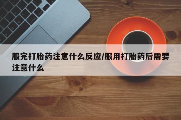 流产药微信购买联系方式服完打胎药注意什么反应/服用打胎药后需要注意什么