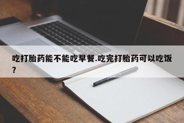 流产药微信购买联系方式吃打胎药能不能吃早餐.吃完打胎药可以吃饭？