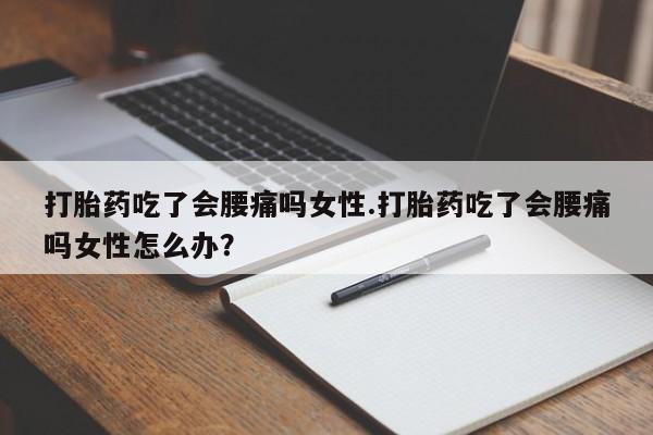流产药微信购买联系方式打胎药吃了会腰痛吗女性.打胎药吃了会腰痛吗女性怎么办？