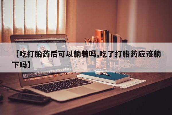 流产药微信购买联系方式【吃打胎药后可以躺着吗,吃了打胎药应该躺下吗】
