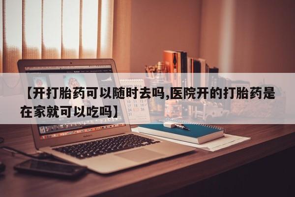 流产药微信购买联系方式【开打胎药可以随时去吗,医院开的打胎药是在家就可以吃吗】