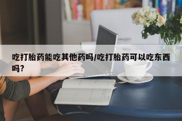 流产药微信购买联系方式吃打胎药能吃其他药吗/吃打胎药可以吃东西吗?