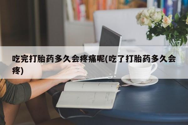 流产药微信购买联系方式吃完打胎药多久会疼痛呢(吃了打胎药多久会疼)