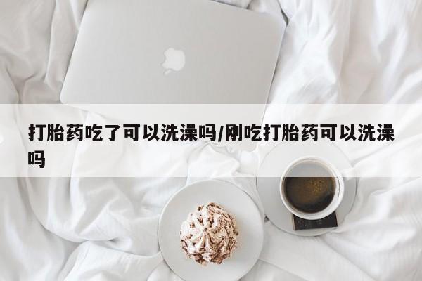 流产药微信购买联系方式打胎药吃了可以洗澡吗/刚吃打胎药可以洗澡吗