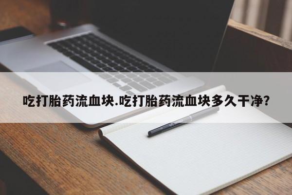 流产药微信购买联系方式吃打胎药流血块.吃打胎药流血块多久干净？