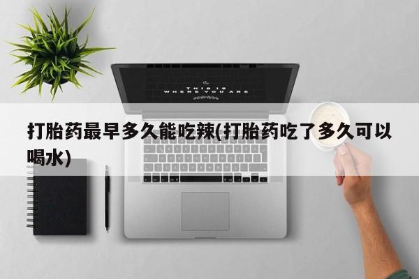 流产药微信购买联系方式打胎药最早多久能吃辣(打胎药吃了多久可以喝水)