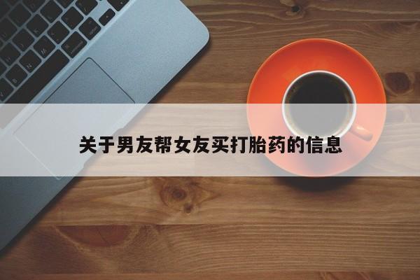 流产药微信购买联系方式关于男友帮女友买打胎药的信息