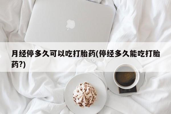 流产药微信购买联系方式月经停多久可以吃打胎药(停经多久能吃打胎药?)