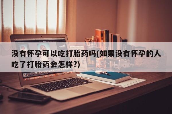 流产药微信购买联系方式没有怀孕可以吃打胎药吗(如果没有怀孕的人吃了打胎药会怎样?)