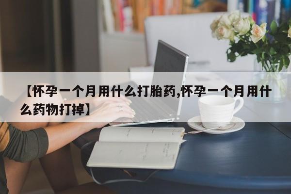 流产药微信购买联系方式【怀孕一个月用什么打胎药,怀孕一个月用什么药物打掉】