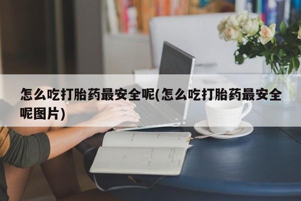 流产药微信购买联系方式怎么吃打胎药最安全呢(怎么吃打胎药最安全呢图片)