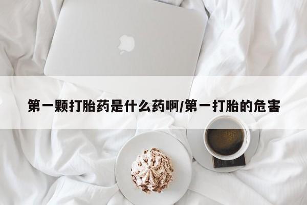 流产药微信购买联系方式第一颗打胎药是什么药啊/第一打胎的危害
