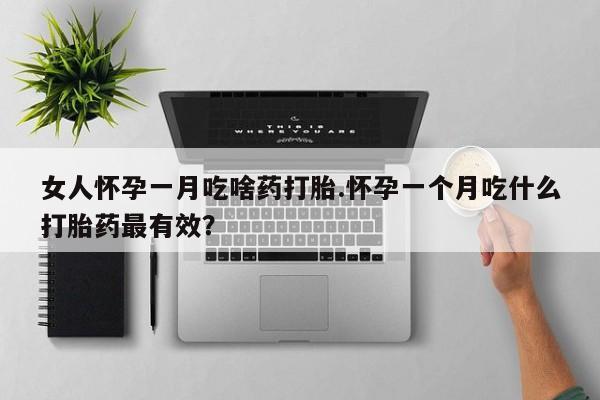 流产药微信购买联系方式女人怀孕一月吃啥药打胎.怀孕一个月吃什么打胎药最有效？