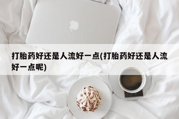 流产药微信购买联系方式打胎药好还是人流好一点(打胎药好还是人流好一点呢)