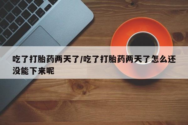 流产药微信购买联系方式吃了打胎药两天了/吃了打胎药两天了怎么还没能下来呢