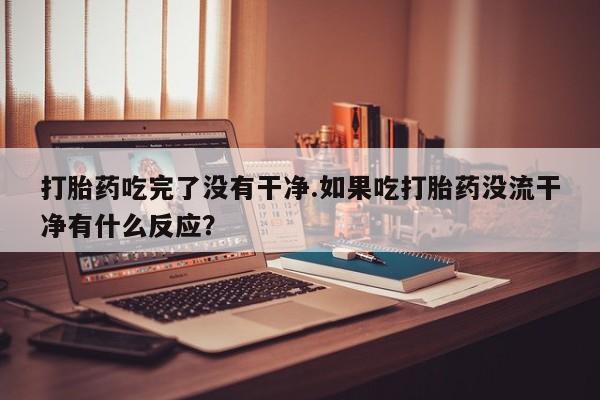 流产药微信购买联系方式打胎药吃完了没有干净.如果吃打胎药没流干净有什么反应？