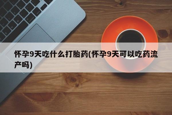 流产药微信购买联系方式怀孕9天吃什么打胎药(怀孕9天可以吃药流产吗)