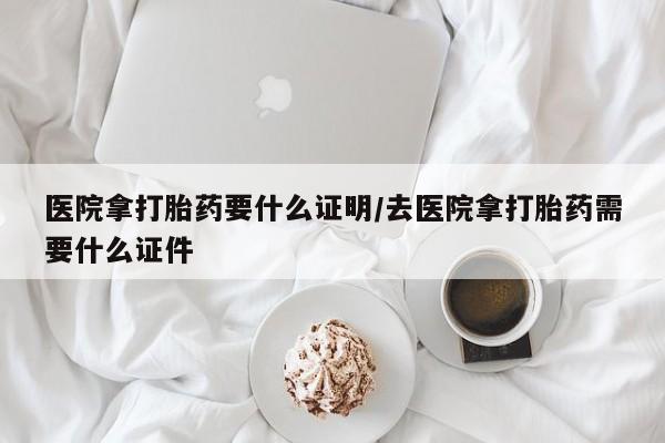 流产药微信购买联系方式医院拿打胎药要什么证明/去医院拿打胎药需要什么证件