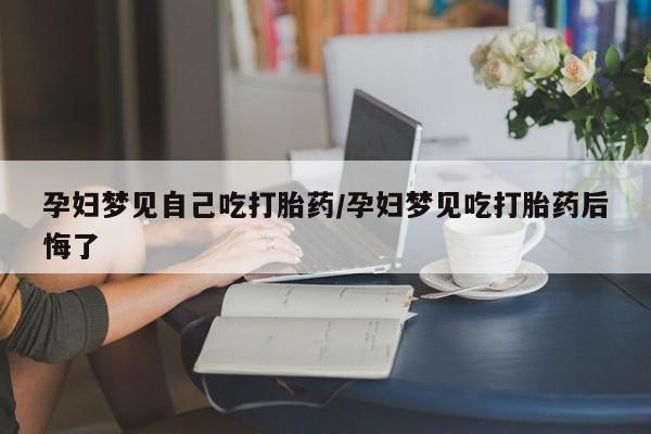 流产药微信购买联系方式孕妇梦见自己吃打胎药/孕妇梦见吃打胎药后悔了