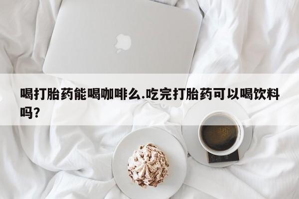 流产药微信购买联系方式喝打胎药能喝咖啡么.吃完打胎药可以喝饮料吗？