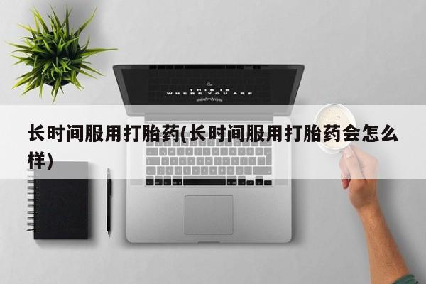 流产药微信购买联系方式长时间服用打胎药(长时间服用打胎药会怎么样)
