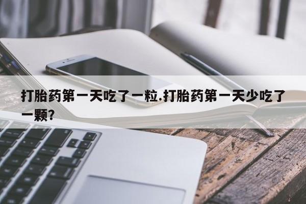 流产药微信购买联系方式打胎药第一天吃了一粒.打胎药第一天少吃了一颗？