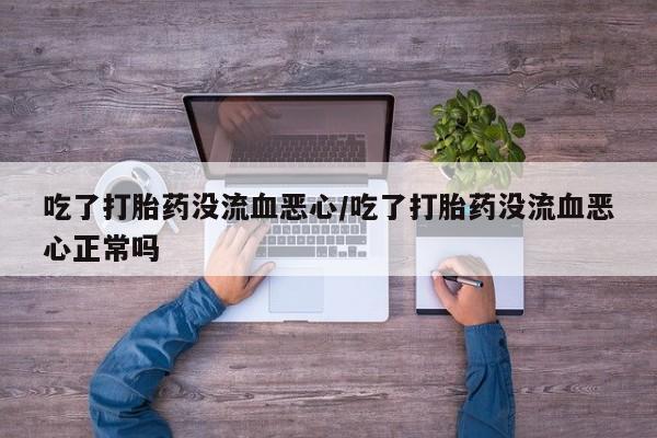 流产药微信购买联系方式吃了打胎药没流血恶心/吃了打胎药没流血恶心正常吗