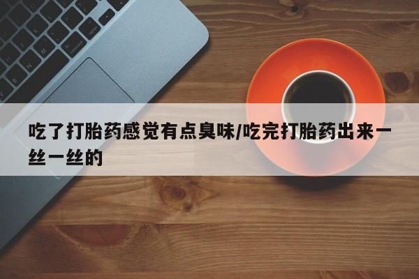 流产药微信购买联系方式吃了打胎药感觉有点臭味/吃完打胎药出来一丝一丝的