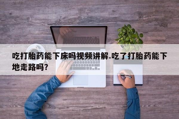 流产药微信购买联系方式吃打胎药能下床吗视频讲解.吃了打胎药能下地走路吗？