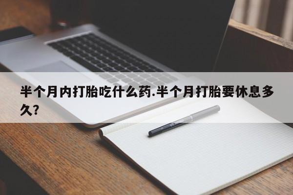 流产药微信购买联系方式半个月内打胎吃什么药.半个月打胎要休息多久？