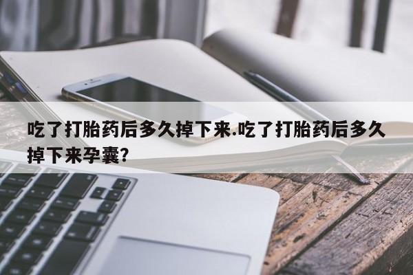 流产药微信购买联系方式吃了打胎药后多久掉下来.吃了打胎药后多久掉下来孕囊？
