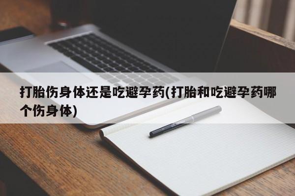 流产药微信购买联系方式打胎伤身体还是吃避孕药(打胎和吃避孕药哪个伤身体)