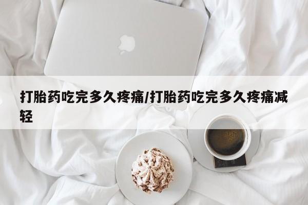 流产药微信购买联系方式打胎药吃完多久疼痛/打胎药吃完多久疼痛减轻