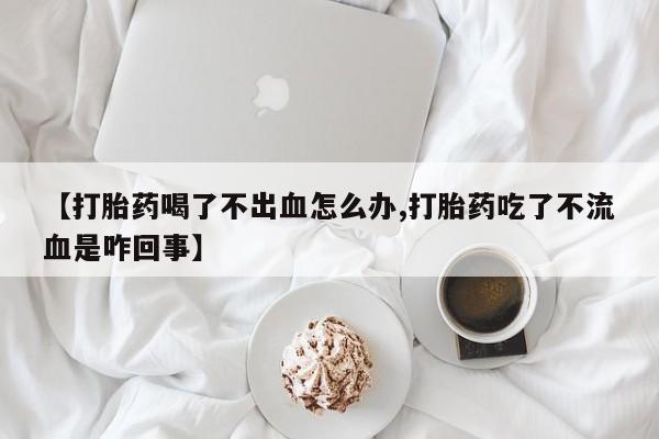 流产药微信购买联系方式【打胎药喝了不出血怎么办,打胎药吃了不流血是咋回事】