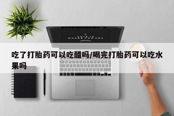 流产药微信购买联系方式吃了打胎药可以吃醋吗/喝完打胎药可以吃水果吗