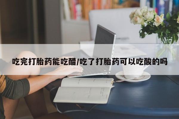 流产药微信购买联系方式吃完打胎药能吃醋/吃了打胎药可以吃酸的吗