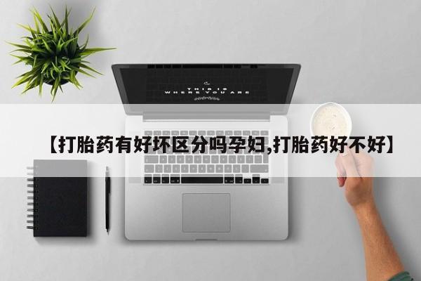 流产药微信购买联系方式【打胎药有好坏区分吗孕妇,打胎药好不好】
