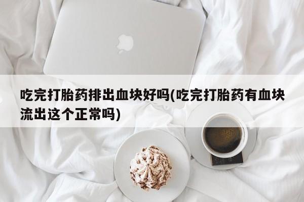 流产药微信购买联系方式吃完打胎药排出血块好吗(吃完打胎药有血块流出这个正常吗)