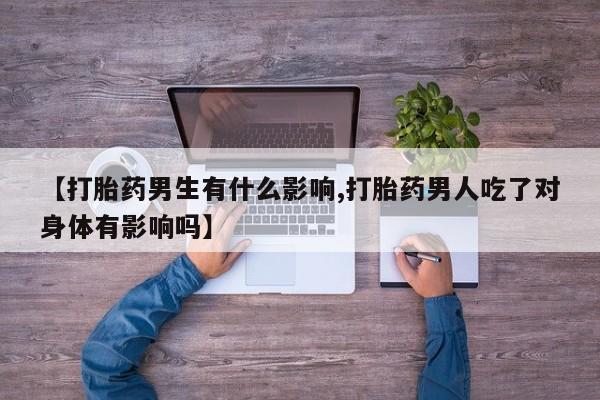 流产药微信购买联系方式【打胎药男生有什么影响,打胎药男人吃了对身体有影响吗】