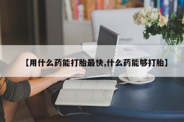 流产药微信购买联系方式【用什么药能打胎最快,什么药能够打胎】