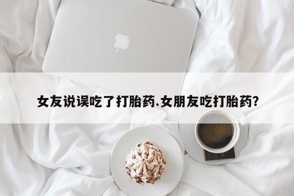 流产药微信购买联系方式女友说误吃了打胎药.女朋友吃打胎药？