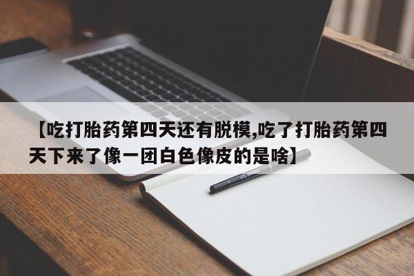 流产药微信购买联系方式【吃打胎药第四天还有脱模,吃了打胎药第四天下来了像一团白色像皮的是啥】