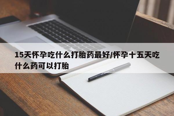 流产药微信购买联系方式15天怀孕吃什么打胎药最好/怀孕十五天吃什么药可以打胎