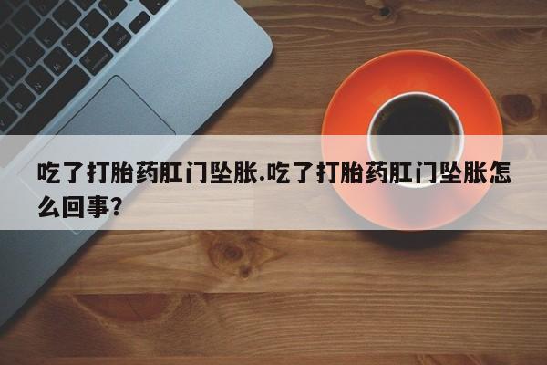 流产药微信购买联系方式吃了打胎药肛门坠胀.吃了打胎药肛门坠胀怎么回事？