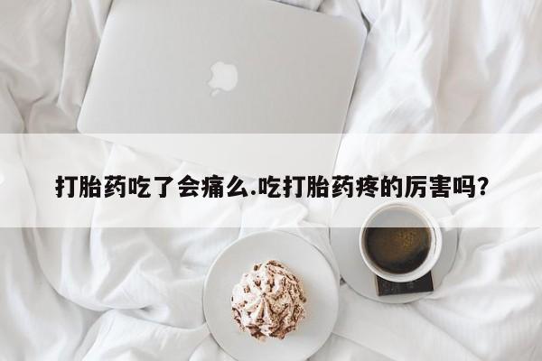 流产药微信购买联系方式打胎药吃了会痛么.吃打胎药疼的厉害吗？
