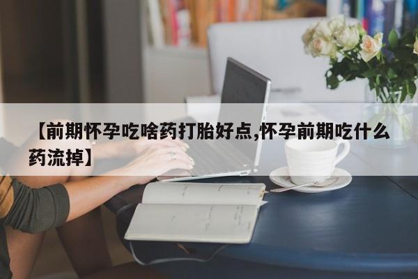 流产药微信购买联系方式【前期怀孕吃啥药打胎好点,怀孕前期吃什么药流掉】