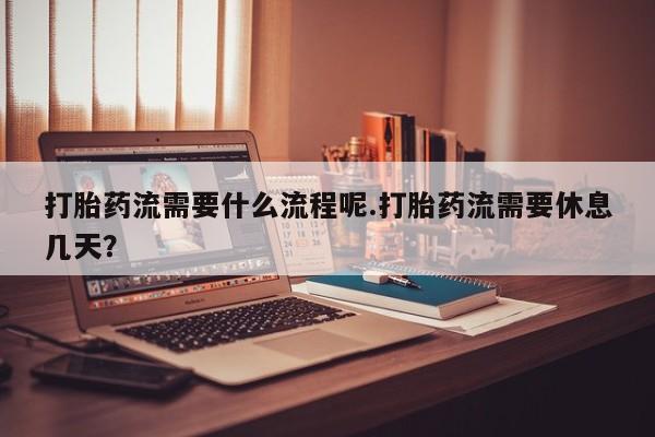 流产药微信购买联系方式打胎药流需要什么流程呢.打胎药流需要休息几天？