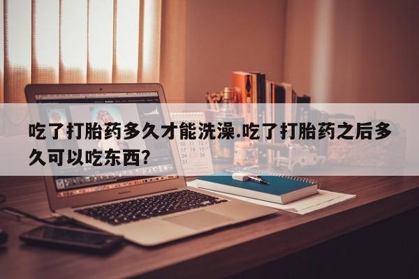流产药微信购买联系方式吃了打胎药多久才能洗澡.吃了打胎药之后多久可以吃东西？