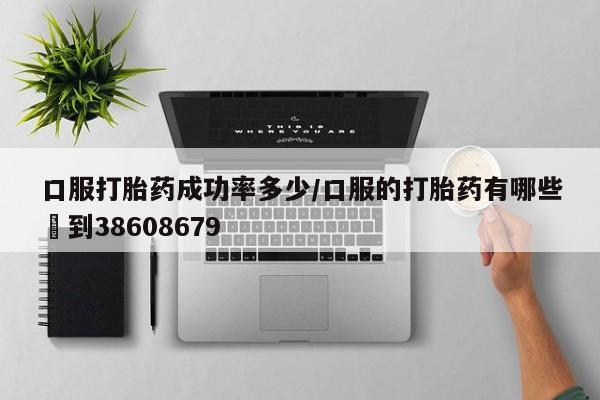 流产药微信购买联系方式口服打胎药成功率多少/口服的打胎药有哪些▪到38608679